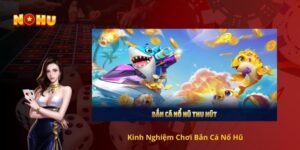 Kinh Nghiệm Chơi Bắn Cá Nổ Hũ